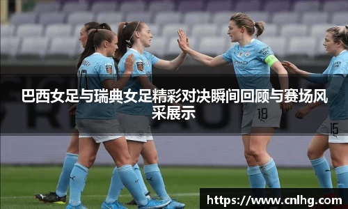 巴西女足与瑞典女足精彩对决瞬间回顾与赛场风采展示
