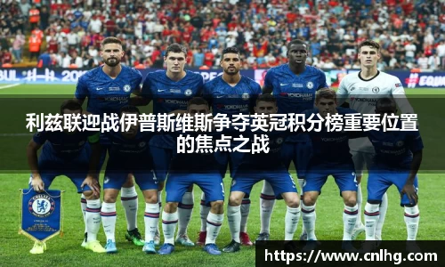 利兹联迎战伊普斯维斯争夺英冠积分榜重要位置的焦点之战