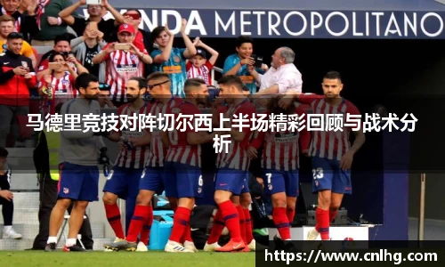 马德里竞技对阵切尔西上半场精彩回顾与战术分析