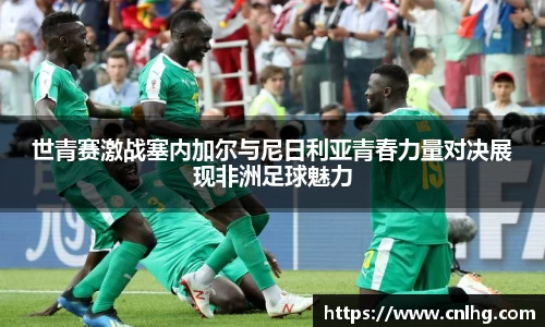 世青赛激战塞内加尔与尼日利亚青春力量对决展现非洲足球魅力
